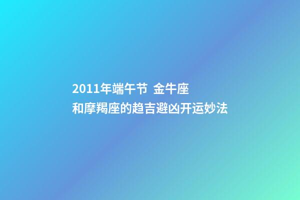 2011年端午节  金牛座和摩羯座的趋吉避凶开运妙法